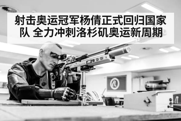 射击奥运冠军杨倩正式回归国家队 全力冲刺洛杉矶奥运新周期