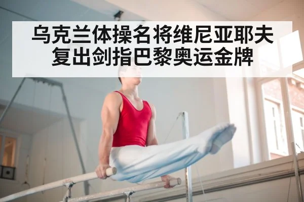 乌克兰体操名将维尼亚耶夫复出剑指巴黎奥运金牌
