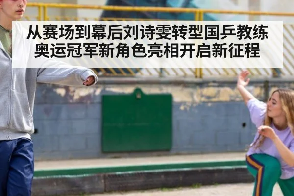 从赛场到幕后刘诗雯转型国乒教练奥运冠军新角色亮相开启新征程