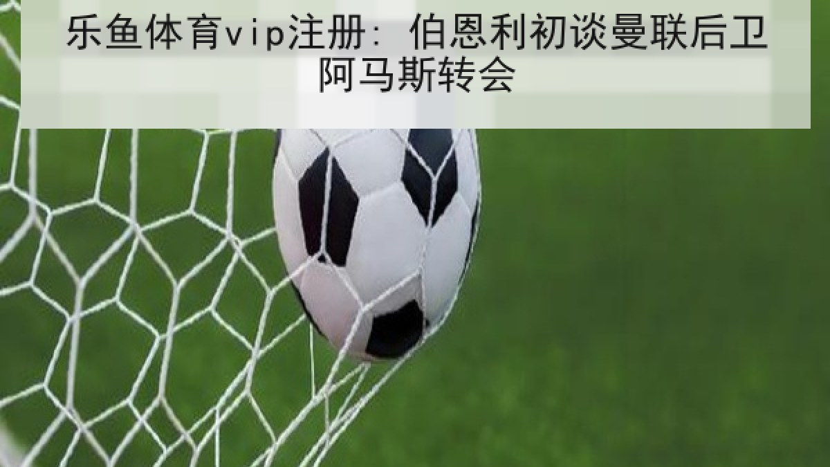乐鱼体育vip注册: 伯恩利初谈曼联后卫阿马斯转会 乐鱼体育vip注册: 伯恩利初谈曼联后卫阿马斯转会